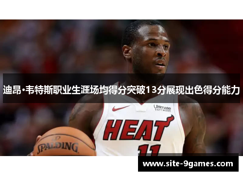 迪昂·韦特斯职业生涯场均得分突破13分展现出色得分能力