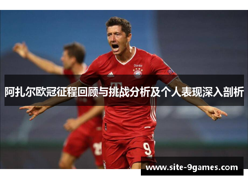 阿扎尔欧冠征程回顾与挑战分析及个人表现深入剖析 阿扎尔欧冠征程回顾与挑战分析及个人表现深入剖析