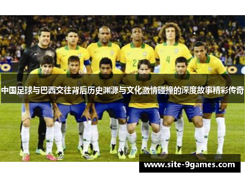 中国足球与巴西交往背后历史渊源与文化激情碰撞的深度故事精彩传奇