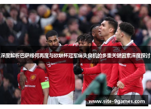 深度解析巴萨缘何再度与欧联杯冠军痛失良机的多重关键因素深度探讨